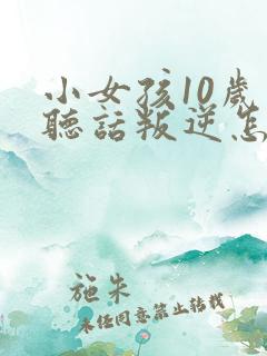 小女孩10岁不听话叛逆怎么管教