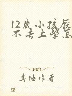 12岁小孩厌学不去上学怎么办