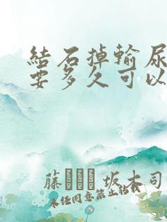 结石掉输尿管了要多久可以排出