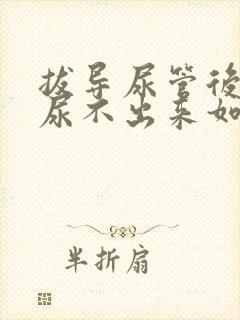 拔导尿管后小便尿不出来如何解决