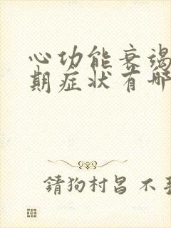 心功能衰竭的晚期症状有哪些表现