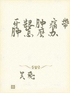 牙龈肿痛带的脸肿怎么办