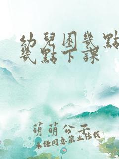 幼儿园几点上课几点下课