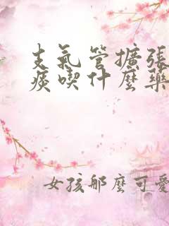 支气管扩张有黄痰吃什么药好