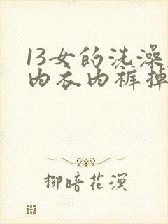 13女的洗澡脱内衣内裤掉视频