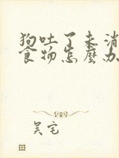 狗吐了未消化的食物怎么办