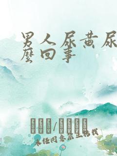 男人尿黄尿疼怎么回事