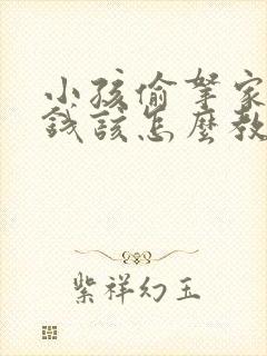 小孩偷拿家里的钱该怎么教育?