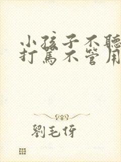 小孩子不听话,打骂不管用,怎么教育