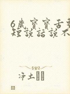 6岁宝宝舌系带短说话说不清楚