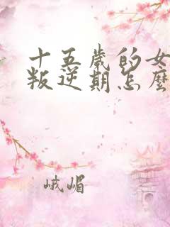 十五岁的女孩子叛逆期怎么管教