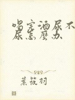 喝完酒尿不出来尿怎么办