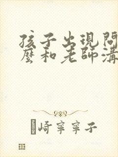 孩子出现问题怎么和老师沟通解决