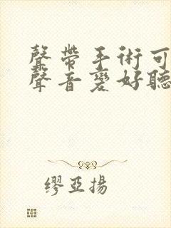 声带手术可以让声音变好听吗