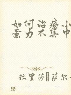 如何治疗小孩注意力不集中比较好