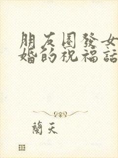 朋友圈发女儿结婚的祝福话语