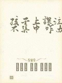 孩子上课注意力不集中 咋办