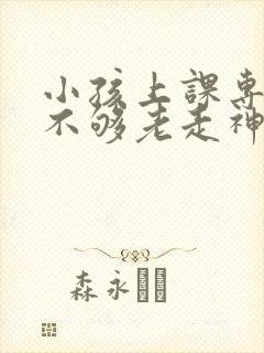 小孩上课专注力不够老走神