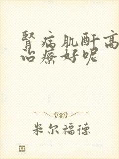 肾病肌酐高怎么治疗好呢