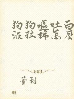 狗狗呕吐白色粘液拉稀怎么办