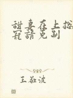 甜妻在上总裁独宠请克制