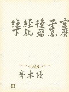 绝经后子宫浆膜下肌瘤怎么治