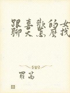 跟喜欢的女孩子聊天怎么找话题