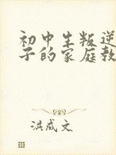 初中生叛逆期孩子的家庭教育