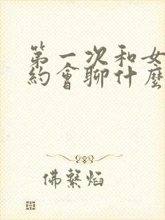 第一次和女孩子约会聊什么