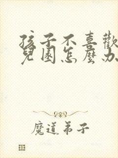 孩子不喜欢去幼儿园怎么办