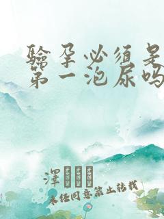 验孕必须是早上第一泡尿吗