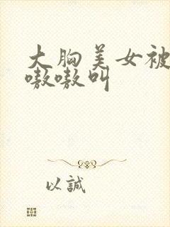 大胸美女被c得嗷嗷叫