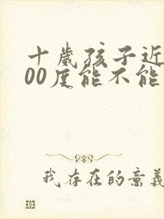 十岁孩子近视200度能不能恢复视力