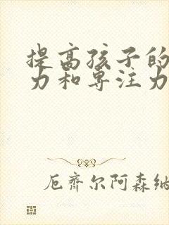 提高孩子的注意力和专注力