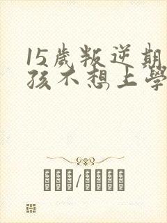 15岁叛逆期男孩不想上学