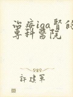 治疗iga肾的专科医院