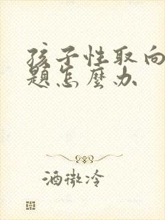 孩子性取向有问题怎么办