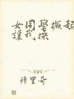 女同学撅起屁股让我操