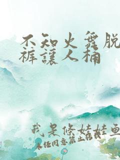 不知火舞脱了内裤让人桶