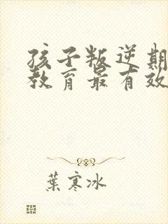 孩子叛逆期怎么教育最有效的方法