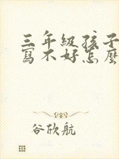 三年级孩子作文写不好怎么办