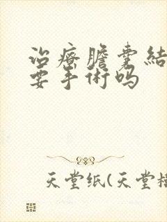 治疗胆囊结石需要手术吗