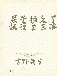 尿管插久了怎么恢复自主排尿