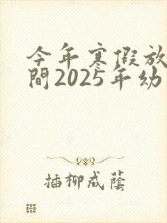 今年寒假放假时间2025年幼儿园