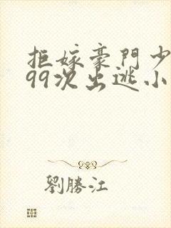 拒嫁豪门少奶奶99次出逃小说无删减