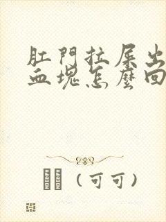 肛门拉屎出血有血块怎么回事