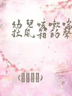 幼儿咳嗽喘气有拉风箱的声音