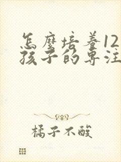 怎么培养12岁孩子的专注力