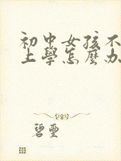 初中女孩不想去上学怎么办