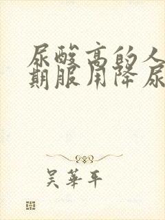 尿酸高的人要长期服用降尿酸的药吗